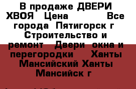  В продаже ДВЕРИ ХВОЯ › Цена ­ 2 300 - Все города, Пятигорск г. Строительство и ремонт » Двери, окна и перегородки   . Ханты-Мансийский,Ханты-Мансийск г.